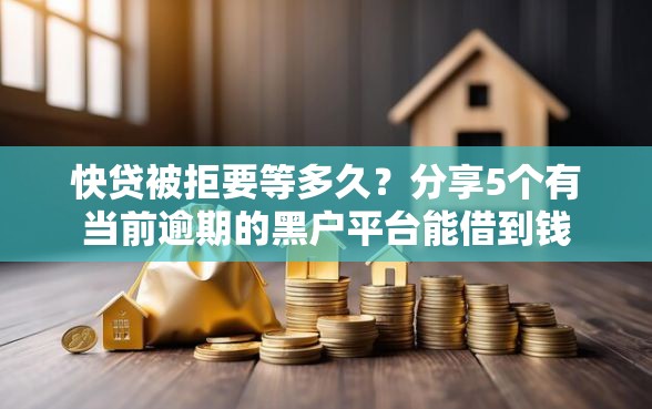 快贷被拒要等多久？分享5个有当前逾期的黑户平台能借到钱