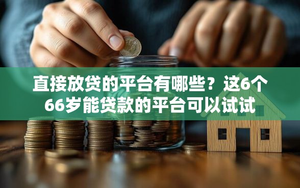 直接放贷的平台有哪些？这6个66岁能贷款的平台可以试试