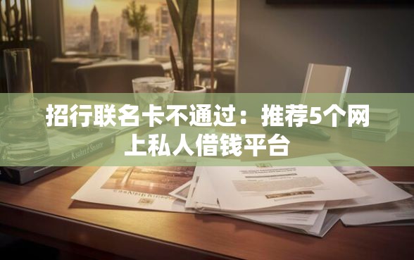 招行联名卡不通过:推荐5个网上私人借钱平台 招行联名卡不通过:推荐5个网上私人借钱平台