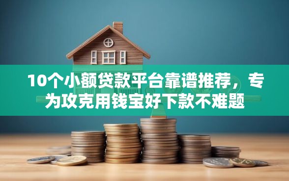 10个小额贷款平台靠谱推荐，专为攻克用钱宝好下款不难题