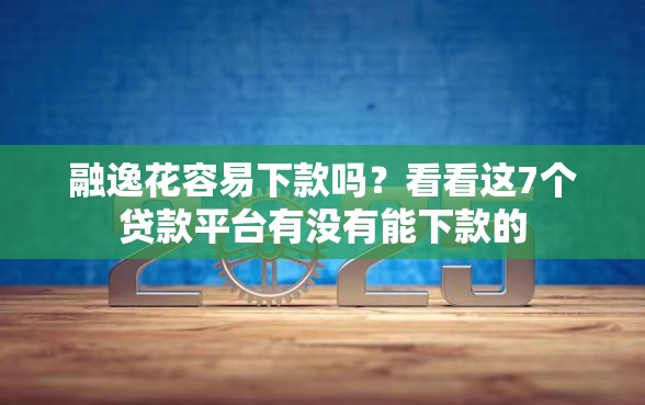 融逸花容易下款吗？看看这7个贷款平台有没有能下款的