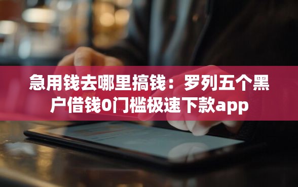 急用钱去哪里搞钱：罗列五个黑户借钱0门槛极速下款app