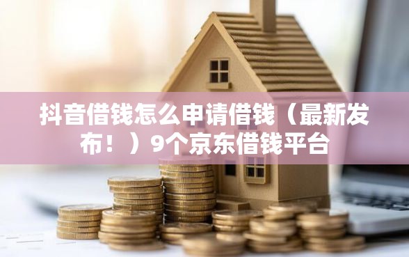 抖音借钱怎么申请借钱（最新发布！）9个京东借钱平台