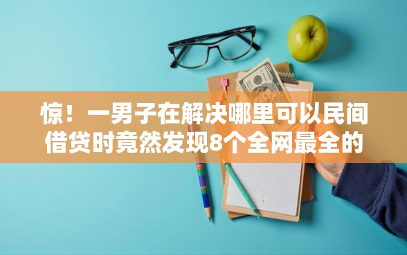 惊！一男子在解决哪里可以民间借贷时竟然发现8个全网最全的黒口子平台，事后分享了出来