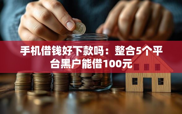 手机借钱好下款吗：整合5个平台黑户能借100元