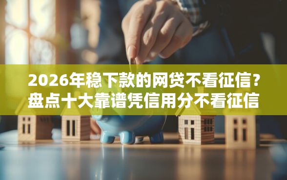 2026年稳下款的网贷不看征信？盘点十大靠谱凭信用分不看征信的贷款平台
