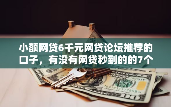小额网贷6千元网贷论坛推荐的口子,有没有网贷秒到的的7个平台介绍 小额网贷6千元网贷论坛推荐的口子,有没有网贷秒到的的7个平台介绍