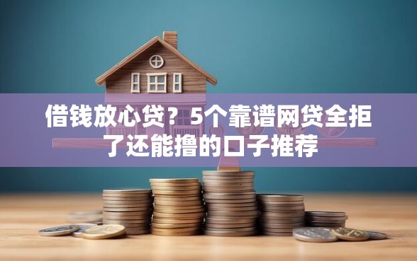 借钱放心贷？5个靠谱网贷全拒了还能撸的口子推荐