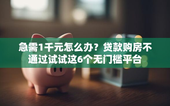 急需1千元怎么办？贷款购房不通过试试这6个无门槛平台