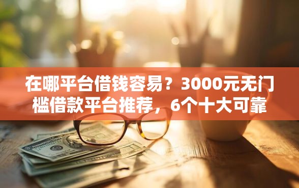 在哪平台借钱容易？3000元无门槛借款平台推荐，6个十大可靠的借钱平台盘点
