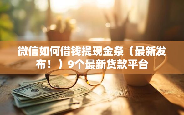 微信如何借钱提现金条（最新发布！）9个最新货款平台