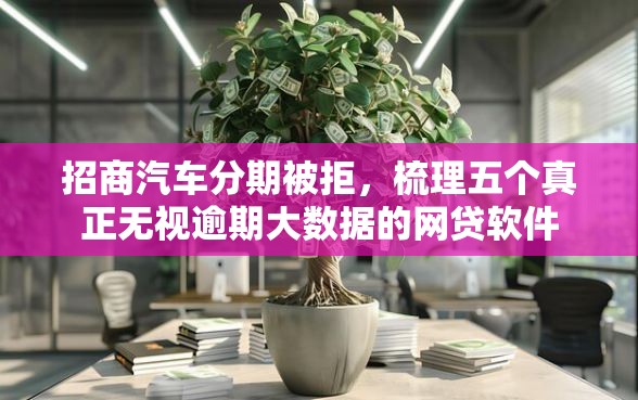 招商汽车分期被拒，梳理五个真正无视逾期大数据的网贷软件