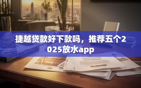 捷越贷款好下款吗，推荐五个2025放水app