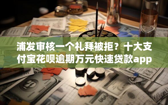 浦发审核一个礼拜被拒？十大支付宝花呗逾期万元快速贷款app推荐