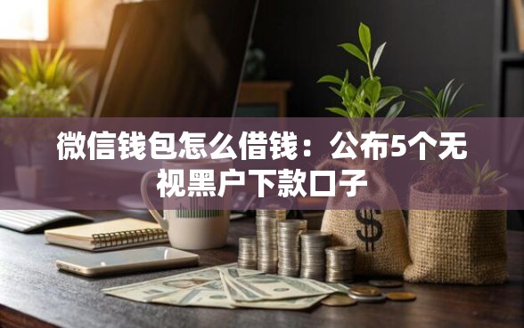 微信钱包怎么借钱：公布5个无视黑户下款口子