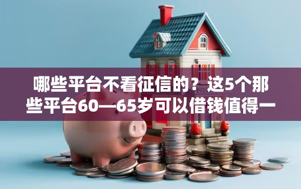 哪些平台不看征信的？这5个那些平台60—65岁可以借钱值得一试