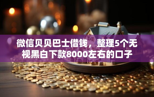 微信贝贝巴士借钱，整理5个无视黑白下款8000左右的口子