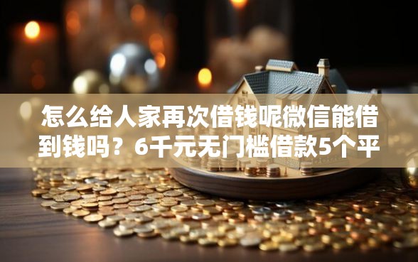 怎么给人家再次借钱呢微信能借到钱吗？6千元无门槛借款5个平台推荐