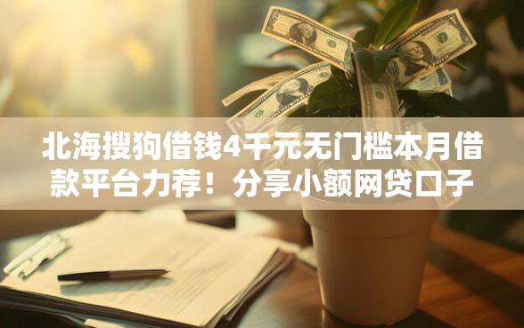 北海搜狗借钱4千元无门槛本月借款平台力荐!分享小额网贷口子4千元无门槛借款 北海搜狗借钱4千元无门槛本月借款平台力荐!分享小额网贷口子4千元无门槛借款