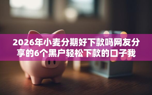 2026年小麦分期好下款吗网友分享的6个黑户轻松下款的口子我觉得不错！