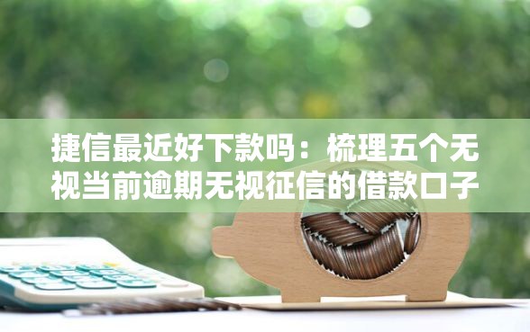 捷信最近好下款吗：梳理五个无视当前逾期无视征信的借款口子