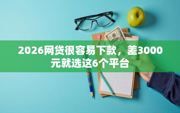 2026网贷很容易下款,差3000元就选这6个平台 2026网贷很容易下款,差3000元就选这6个平台