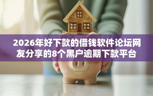 2026年好下款的借钱软件论坛网友分享的8个黑户逾期下款平台我觉得不错！