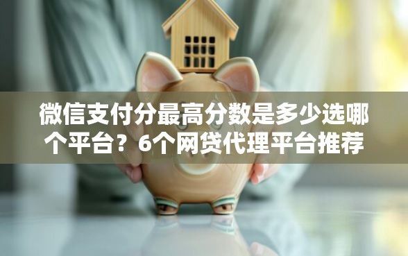 微信支付分最高分数是多少选哪个平台？6个网贷代理平台推荐