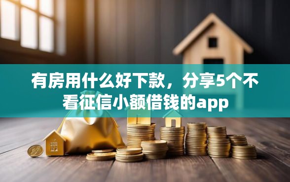 有房用什么好下款，分享5个不看征信小额借钱的app