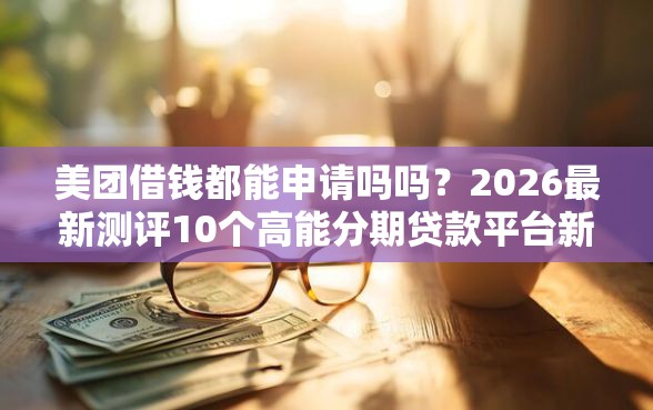 美团借钱都能申请吗吗？2026最新测评10个高能分期贷款平台新秀