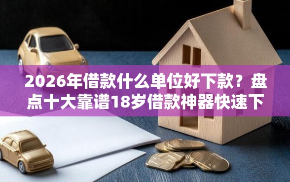 2026年借款什么单位好下款？盘点十大靠谱18岁借款神器快速下款平台