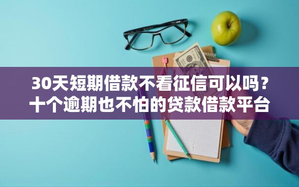 30天短期借款不看征信可以吗？十个逾期也不怕的贷款借款平台靠谱