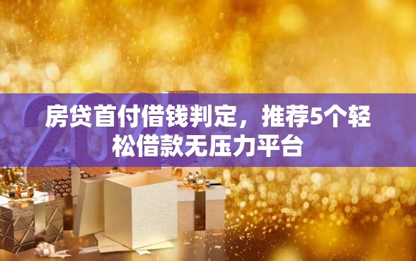 房贷首付借钱判定，推荐5个轻松借款无压力平台
