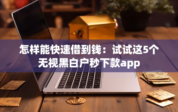 怎样能快速借到钱:试试这5个无视黑白户秒下款app 怎样能快速借到钱:试试这5个无视黑白户秒下款app
