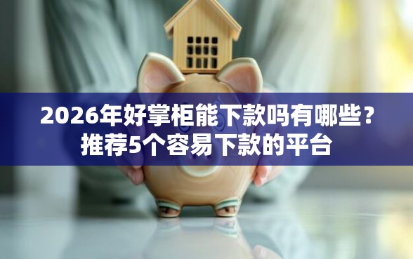 2026年好掌柜能下款吗有哪些？推荐5个容易下款的平台