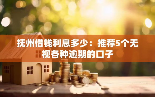 抚州借钱利息多少：推荐5个无视各种逾期的口子