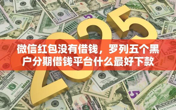 微信红包没有借钱，罗列五个黑户分期借钱平台什么最好下款