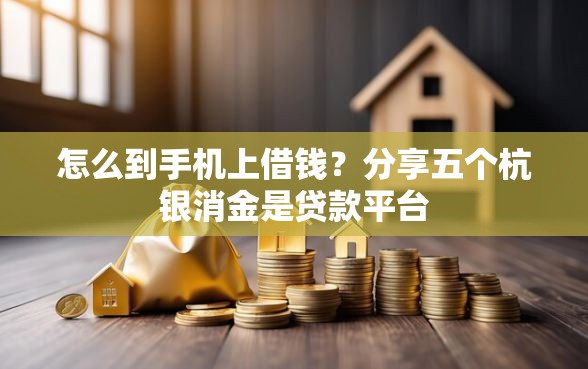 怎么到手机上借钱？分享五个杭银消金是贷款平台