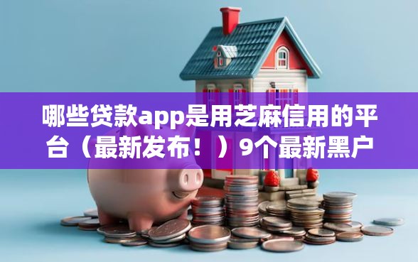 哪些贷款app是用芝麻信用的平台（最新发布！）9个最新黑户能下款的app口子