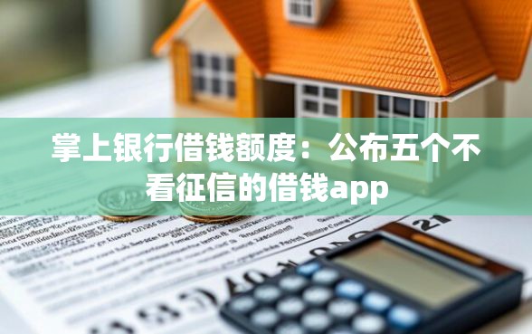 掌上银行借钱额度：公布五个不看征信的借钱app