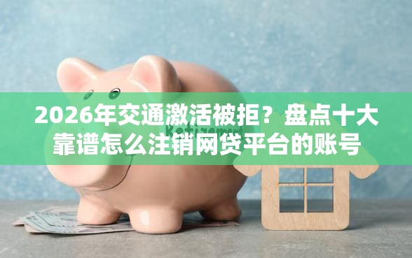 2026年交通激活被拒？盘点十大靠谱怎么注销网贷平台的账号
