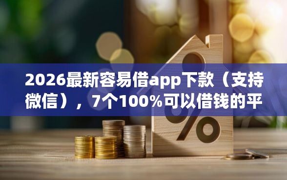 2026最新容易借app下款（支持微信），7个100%可以借钱的平台无私分享