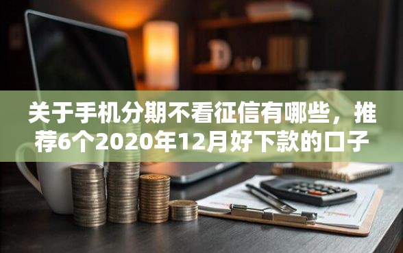 关于手机分期不看征信有哪些，推荐6个2020年12月好下款的口子给你