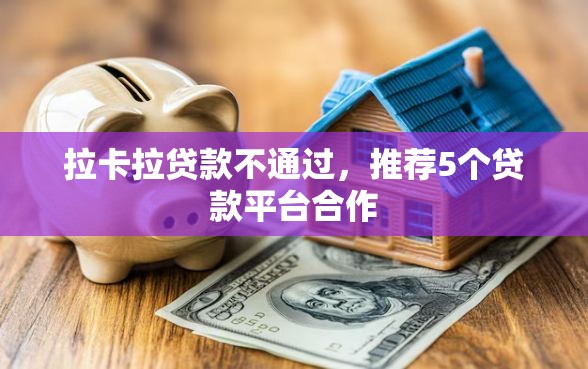 拉卡拉贷款不通过，推荐5个贷款平台合作