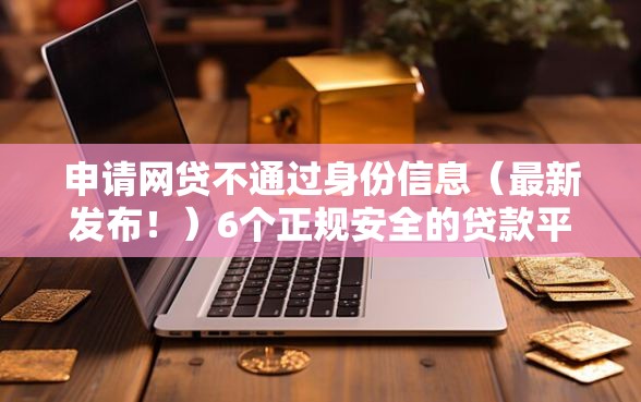 申请网贷不通过身份信息（最新发布！）6个正规安全的贷款平台