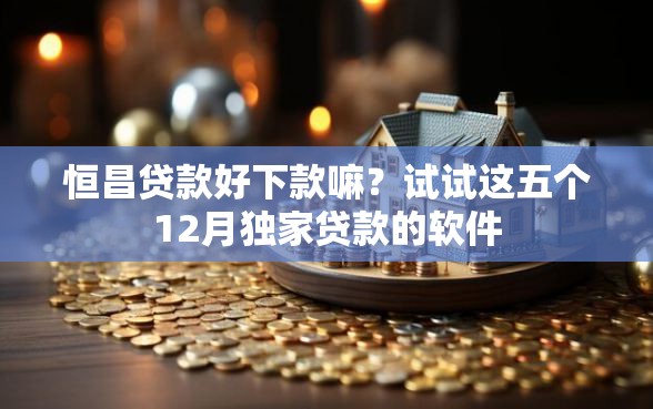 恒昌贷款好下款嘛？试试这五个12月独家贷款的软件