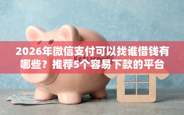 2026年微信支付可以找谁借钱有哪些？推荐5个容易下款的平台