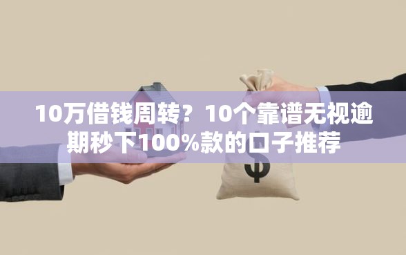 10万借钱周转？10个靠谱无视逾期秒下100%款的口子推荐
