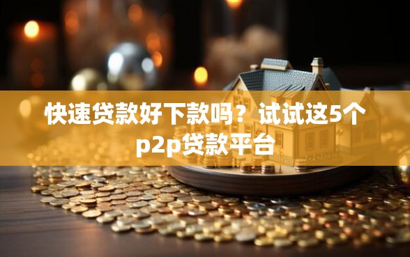 快速贷款好下款吗？试试这5个p2p贷款平台