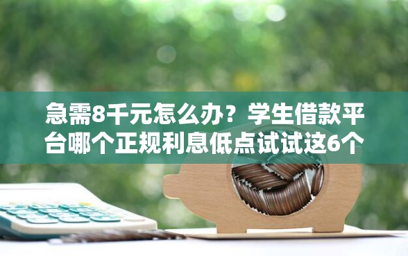 急需8千元怎么办？学生借款平台哪个正规利息低点试试这6个无门槛平台